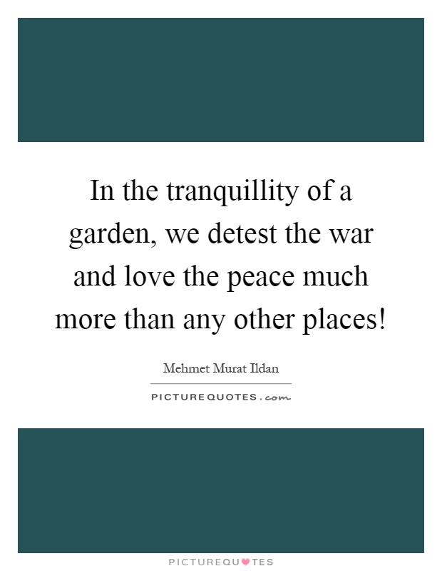 in-the-tranquillity-of-a-garden-we-detest-the-war-and-love-the-peace-much-more-than-any-other-places-quote-1.jpg