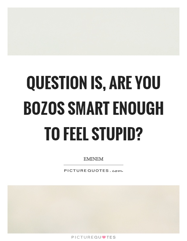 question-is-are-you-bozos-smart-enough-to-feel-stupid-quote-1.jpg