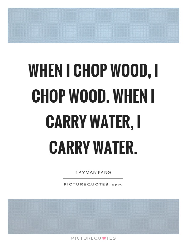 when-i-chop-wood-i-chop-wood-when-i-carry-water-i-carry-water-quote-1.jpg