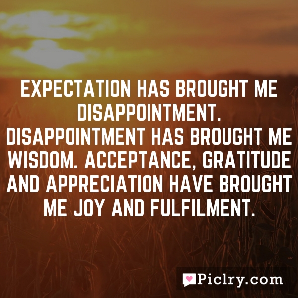 expectation-has-brought-me-disappointment.-disappointment-has-brought-me-wisdom.-acceptance-gratitude-and-appreciation-have-brought-me-joy-and-fulfilment.1.jpg