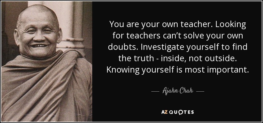 quote-you-are-your-own-teacher-looking-for-teachers-can-t-solve-your-own-doubts-investigate-ajahn-chah-47-4-0452.jpg