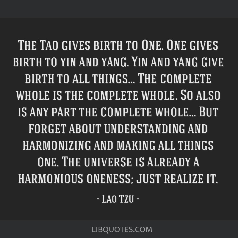 The Tao gives birth to One. One gives birth to yin and yang. Yin and yang