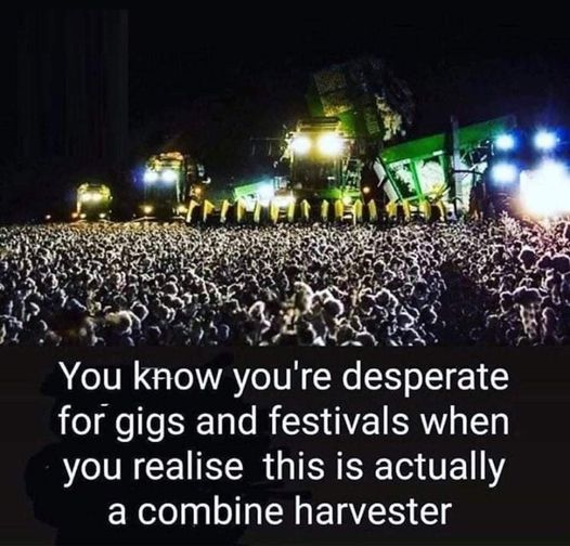May be an image of text that says 'P You know you're desperate for gigs and festivals when you realise this is actually a combine harvester'