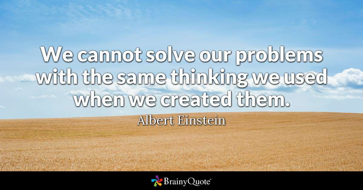 We cannot solve our problems with the same thinking we used when we created them. - Albert Einstein