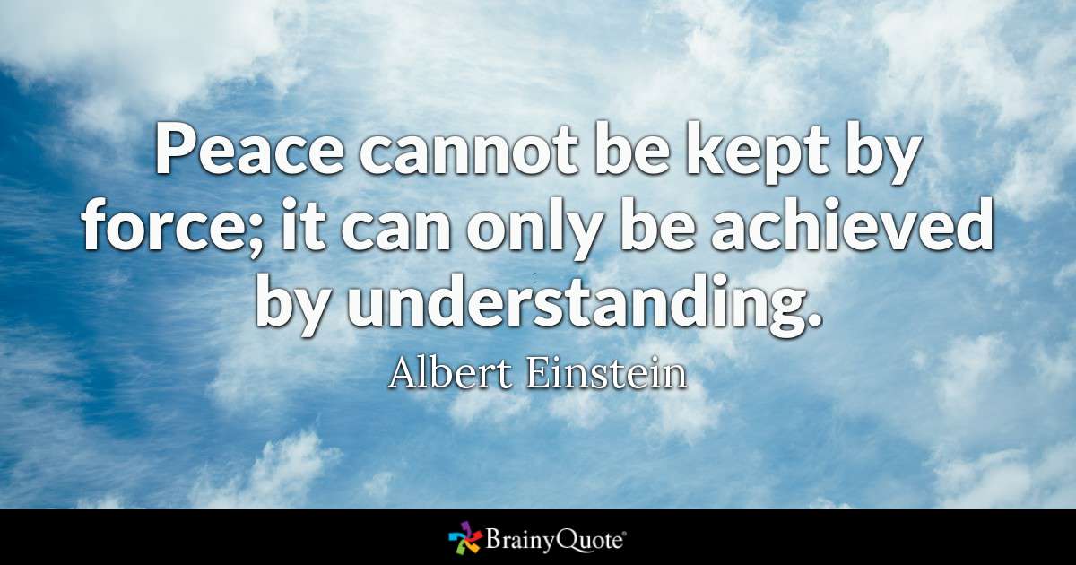 Peace cannot be kept by force; it can only be achieved by understanding. - Albert Einstein