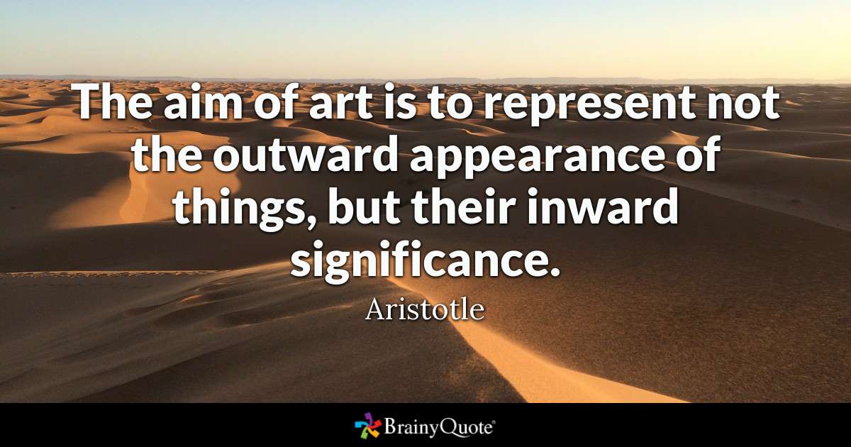 The aim of art is to represent not the outward appearance of things, but their inward significance. - Aristotle