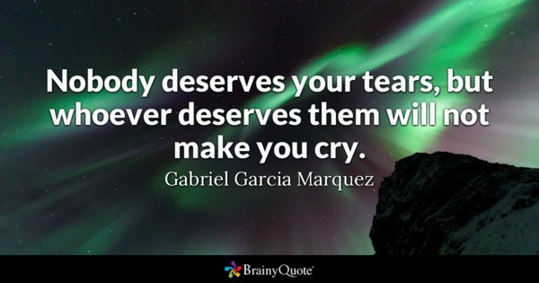 Nobody deserves your tears, but whoever deserves them will not make you cry. - Gabriel Garcia Marquez