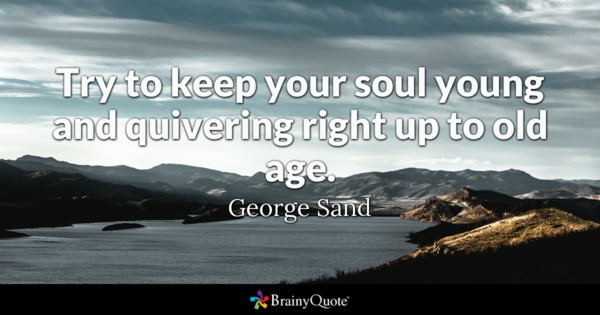 Try to keep your soul young and quivering right up to old age. - George Sand