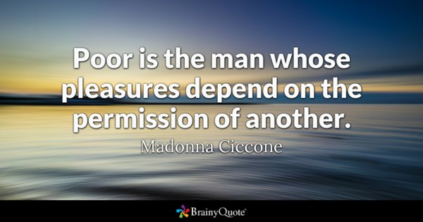 Poor is the man whose pleasures depend on the permission of another. - Madonna Ciccone