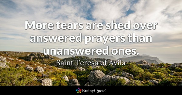 More tears are shed over answered prayers than unanswered ones. - Saint Teresa of Avila