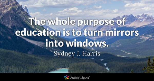 The whole purpose of education is to turn mirrors into windows. - Sydney J. Harris