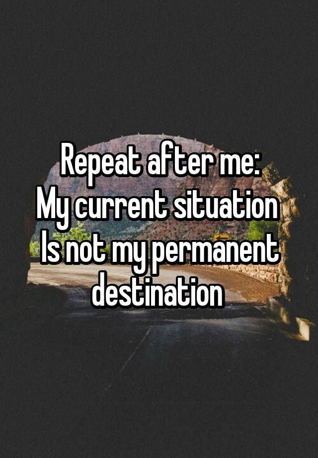 "Repeat after me: My current situation  Is not my permanent destination "