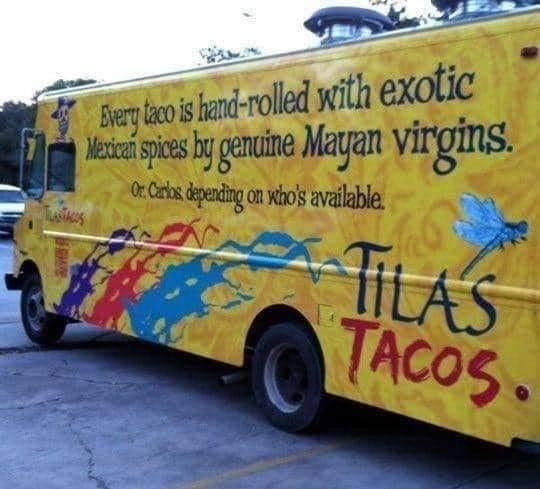 May be an image of text that says 'Every taco is and-rolled with exotic Mexican spices by genuine Mayan virgins. C.Cabl kho's available. TILAS TACOS'