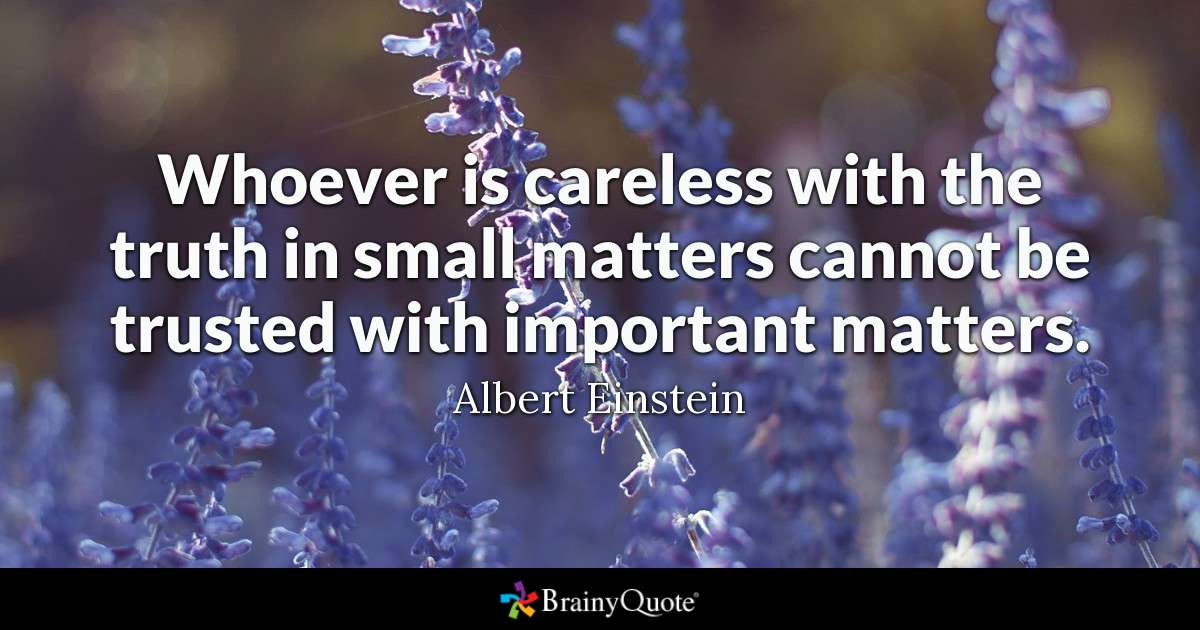 Whoever is careless with the truth in small matters cannot be trusted with important matters. - Albert Einstein