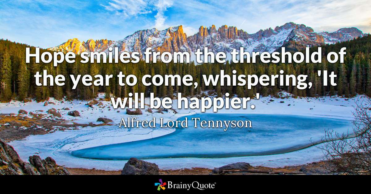 Hope smiles from the threshold of the year to come, whispering, 'It will be happier.' - Alfred Lord Tennyson