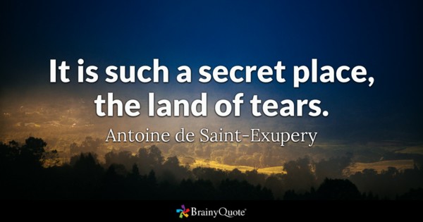 It is such a secret place, the land of tears. - Antoine de Saint-Exupery