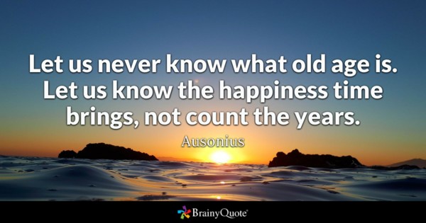 Let us never know what old age is. Let us know the happiness time brings, not count the years. - Ausonius