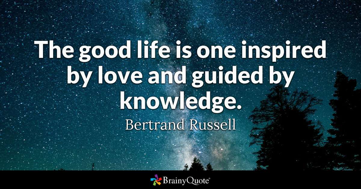 The good life is one inspired by love and guided by knowledge. - Bertrand Russell