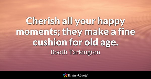 Cherish all your happy moments; they make a fine cushion for old age. - Booth Tarkington