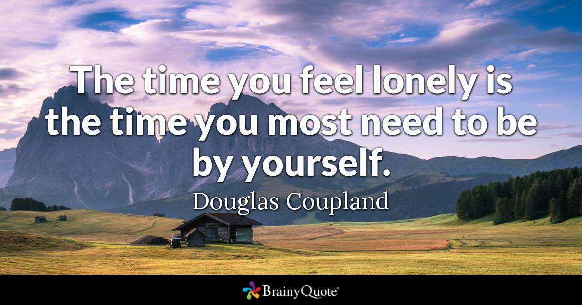 The time you feel lonely is the time you most need to be by yourself. - Douglas Coupland