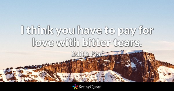 I think you have to pay for love with bitter tears. - Edith Piaf