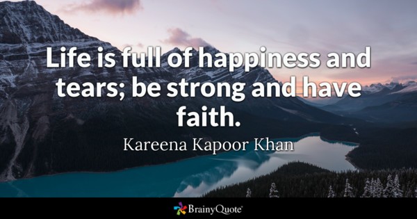 Life is full of happiness and tears; be strong and have faith. - Kareena Kapoor Khan
