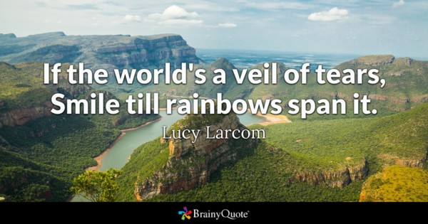 If the world's a veil of tears, Smile till rainbows span it. - Lucy Larcom