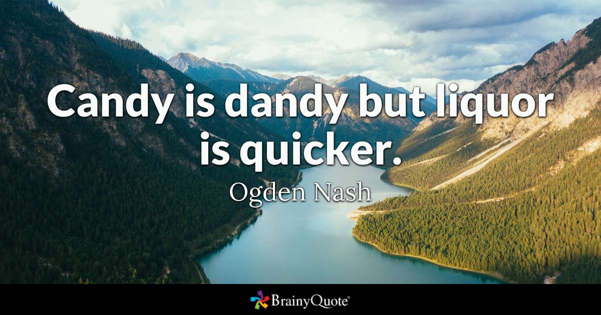 Candy is dandy but liquor is quicker. - Ogden Nash