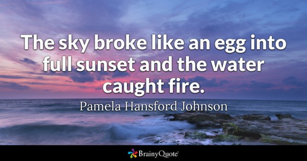 The sky broke like an egg into full sunset and the water caught fire. - Pamela Hansford Johnson