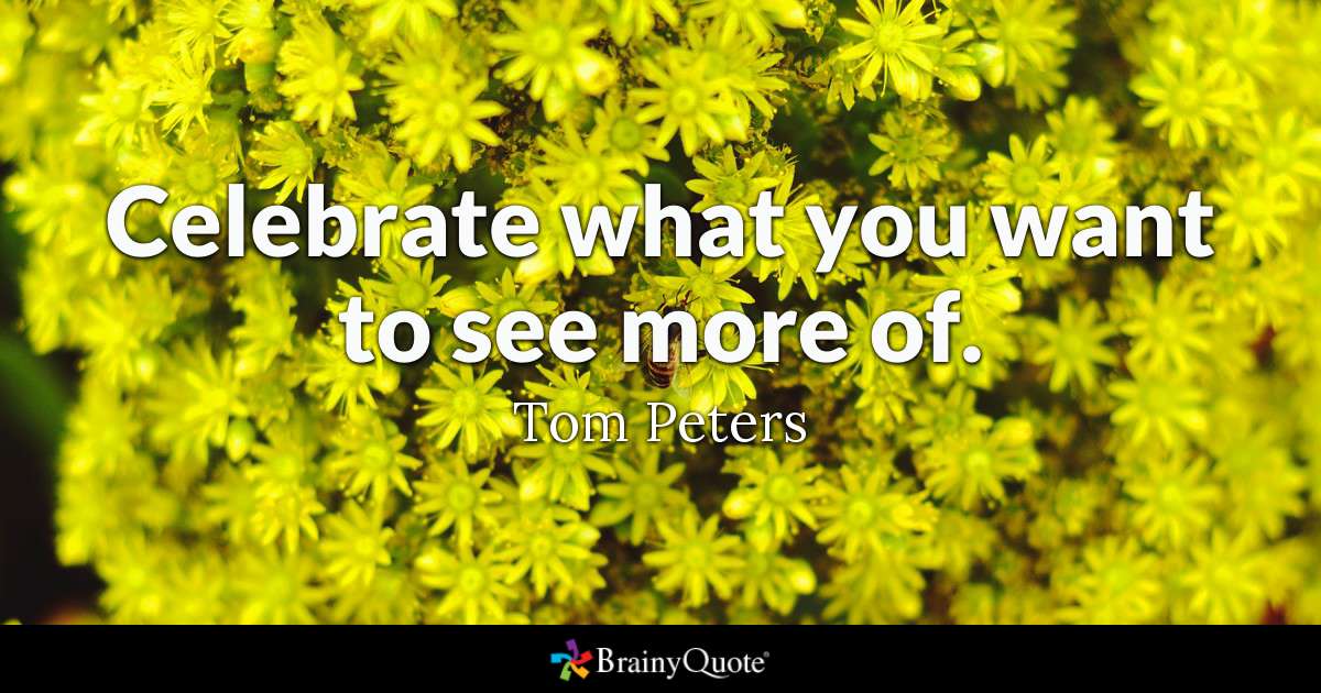 Celebrate what you want to see more of. - Tom Peters