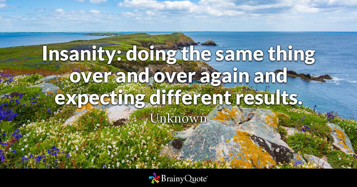 Insanity: doing the same thing over and over again and expecting different results. - Unknown