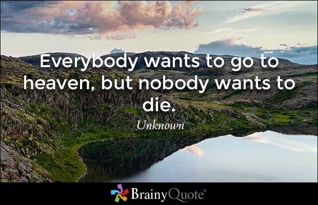 Everybody wants to go to heaven, but nobody wants to die. - Unknown