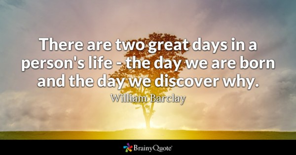There are two great days in a person's life - the day we are born and the day we discover why. - William Barclay
