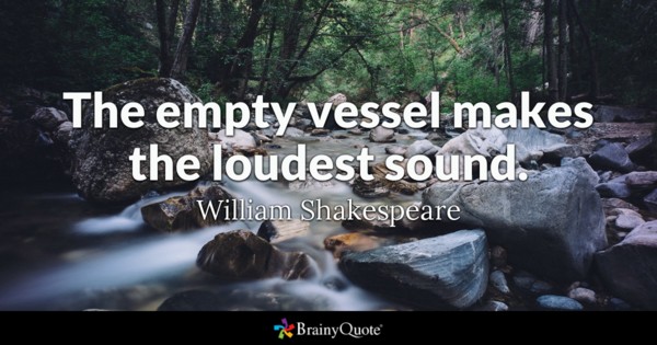 The empty vessel makes the loudest sound. - William Shakespeare